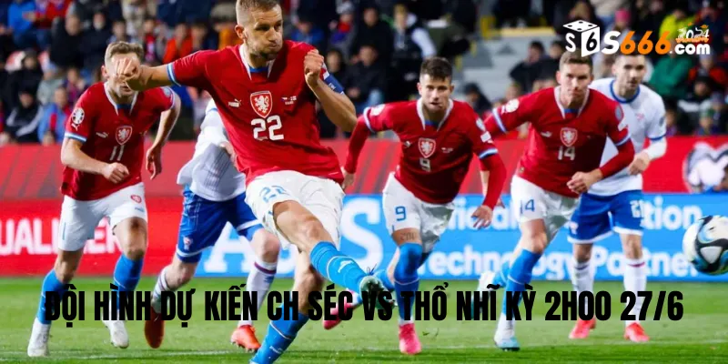 Đội hình dự kiến CH Séc vs Thổ Nhĩ Kỳ trận đấu lúc 2h00 27/6