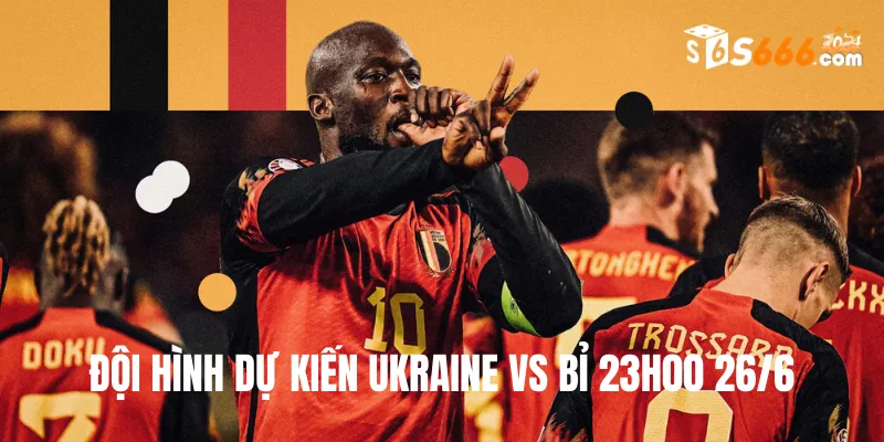 Đội hình dự kiến Ukraine vs Bỉ trận đấu lúc 23h00 26/6