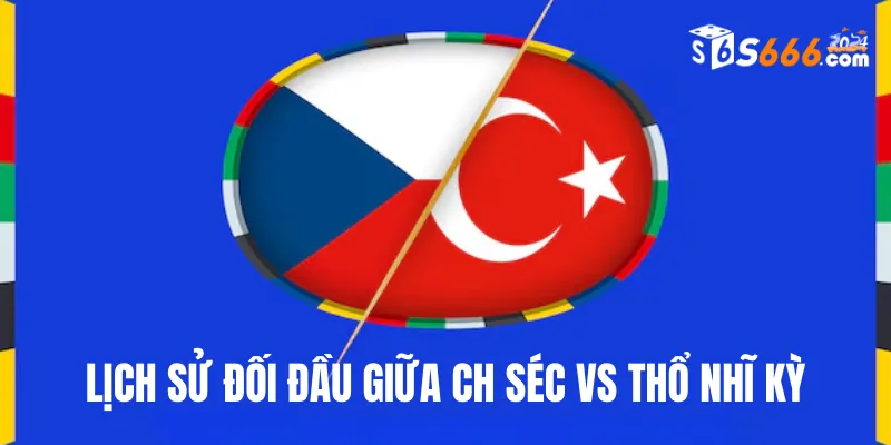 Nhìn lại lịch sử đối đầu CH Séc vs Thổ Nhĩ Kỳ