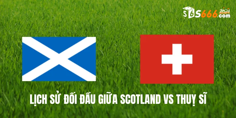 Nhìn lại lịch sử đối đầu Scotland vs Thuỵ Sĩ