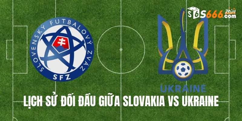 Nhìn lại lịch sử đối đầu Slovakia vs Ukraine