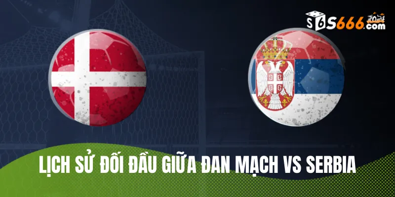 Nhìn lại lịch sử đối đầu Đan Mạch vs Serbia