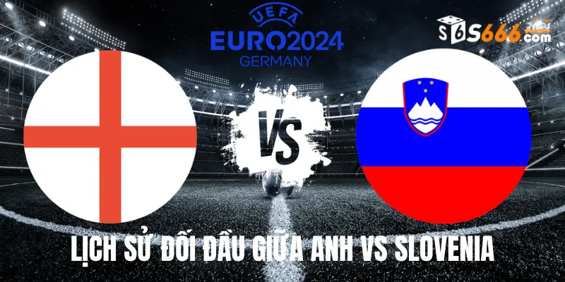 Nhìn lại lịch sử đối đầu Anh vs Slovenia