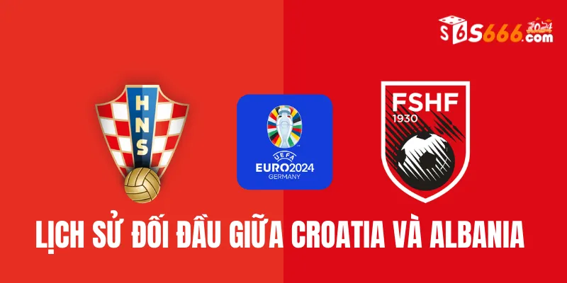 Nhìn lại lịch sử đối đầu Croatia vs Albania