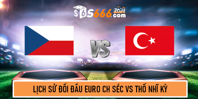 Lịch sử đối đầu Euro CH Séc vs Thổ Nhĩ Kỳ