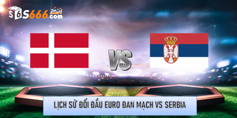 Lịch sử đối đầu Euro Đan Mạch vs Serbia 