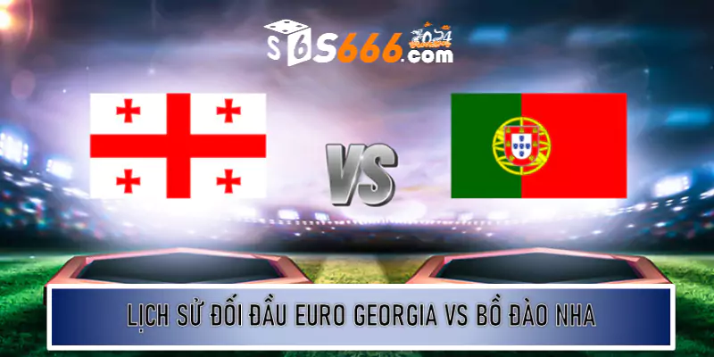 Lịch sử đối đầu Euro Georgia vs Bồ Đào Nha