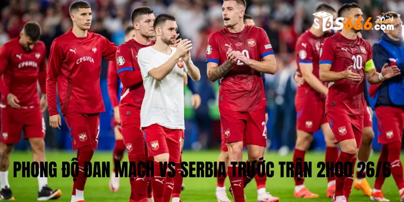 Phong độ trước trận của hai đội bóng Đan Mạch vs Serbia