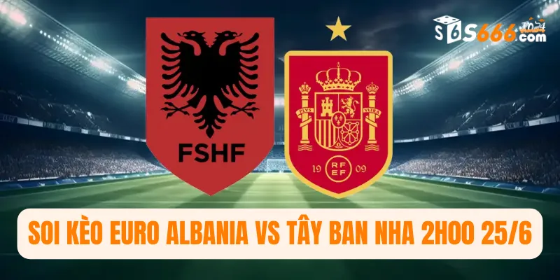 Soi kèo Euro Albania vs Tây Ban Nha 2h00 25/6