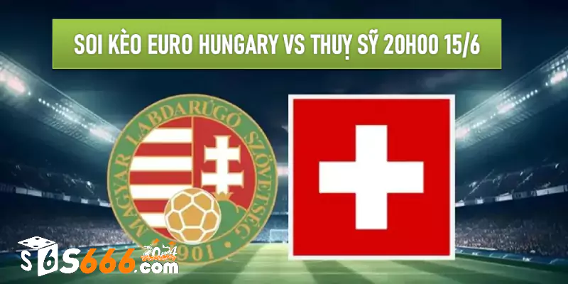 Soi kèo Euro Hungary vs Thuỵ Sỹ 20h00 15/6