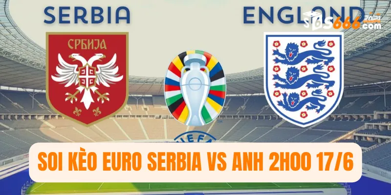 Soi kèo Euro Serbia vs Anh 2h00 17/6